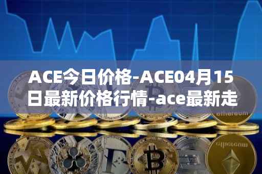 ACE今日价格-ACE04月15日最新价格行情-ace最新走势消息