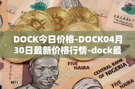 DOCK今日价格-DOCK04月30日最新价格行情-dock最新走势消息