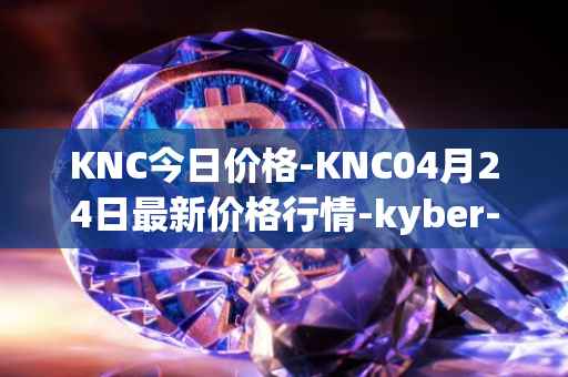 KNC今日价格-KNC04月24日最新价格行情-kyber-network最新走势消息