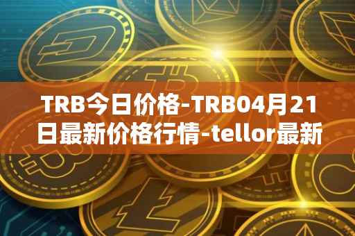 TRB今日价格-TRB04月21日最新价格行情-tellor最新走势消息