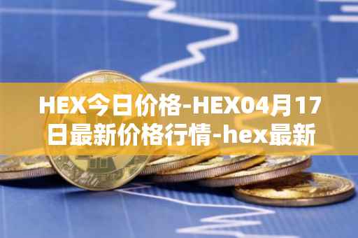 HEX今日价格-HEX04月17日最新价格行情-hex最新走势消息