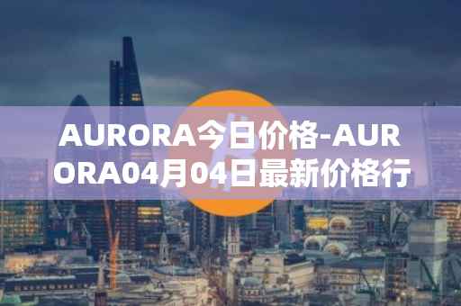 AURORA今日价格-AURORA04月04日最新价格行情-aurora-near最新走势消息