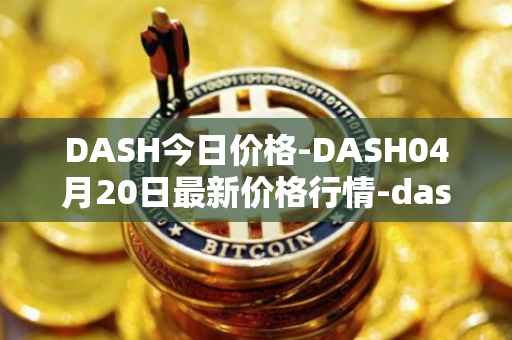 DASH今日价格-DASH04月20日最新价格行情-dash最新走势消息
