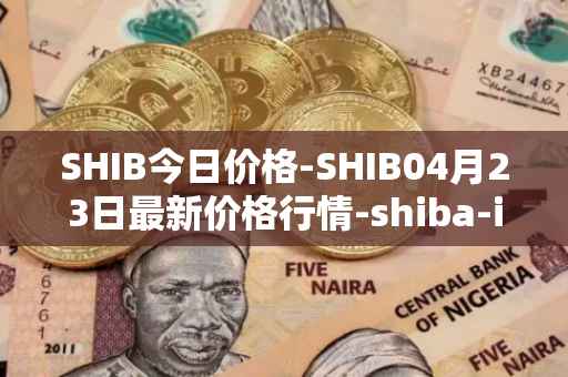 SHIB今日价格-SHIB04月23日最新价格行情-shiba-inu最新走势消息