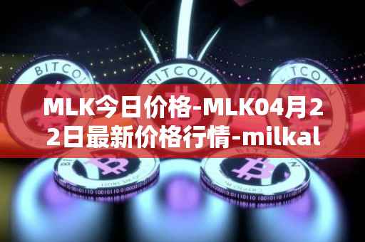 MLK今日价格-MLK04月22日最新价格行情-milkalliance最新走势消息
