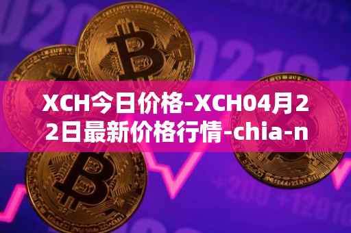 XCH今日价格-XCH04月22日最新价格行情-chia-network最新走势消息