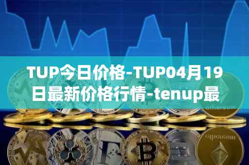 TUP今日价格-TUP04月19日最新价格行情-tenup最新走势消息