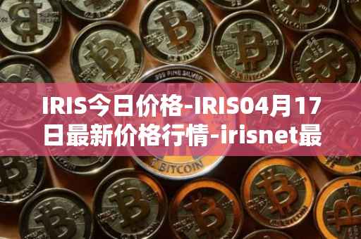 IRIS今日价格-IRIS04月17日最新价格行情-irisnet最新走势消息