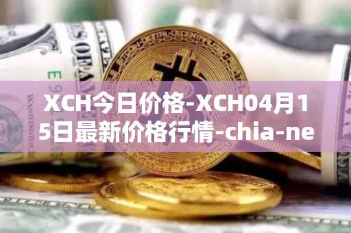 XCH今日价格-XCH04月15日最新价格行情-chia-network最新走势消息