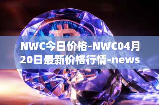 NWC今日价格-NWC04月20日最新价格行情-newscrypto-coin最新走势消息
