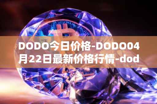 DODO今日价格-DODO04月22日最新价格行情-dodo最新走势消息