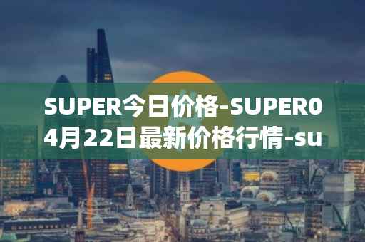 SUPER今日价格-SUPER04月22日最新价格行情-superfarm最新走势消息