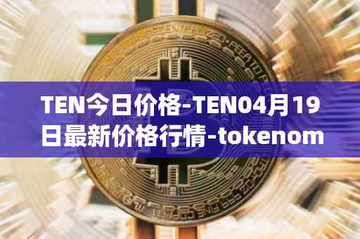 TEN今日价格-TEN04月19日最新价格行情-tokenomy最新走势消息