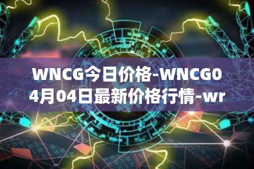 WNCG今日价格-WNCG04月04日最新价格行情-wrapped-ncg最新走势消息