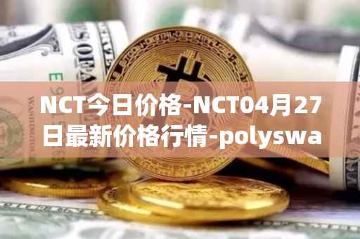 NCT今日价格-NCT04月27日最新价格行情-polyswarm最新走势消息
