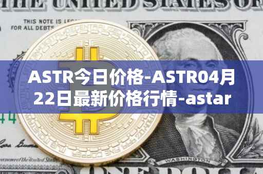ASTR今日价格-ASTR04月22日最新价格行情-astar最新走势消息