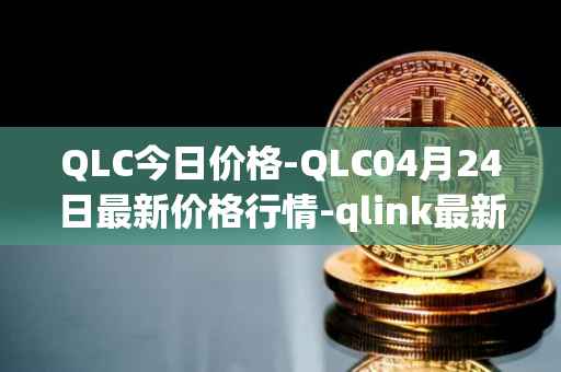 QLC今日价格-QLC04月24日最新价格行情-qlink最新走势消息