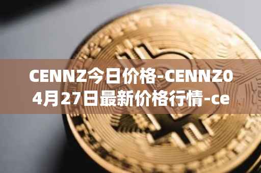CENNZ今日价格-CENNZ04月27日最新价格行情-centrality最新走势消息