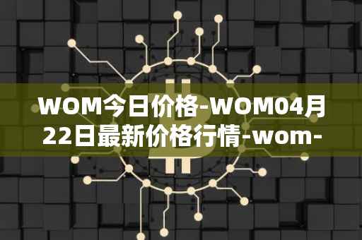 WOM今日价格-WOM04月22日最新价格行情-wom-token最新走势消息