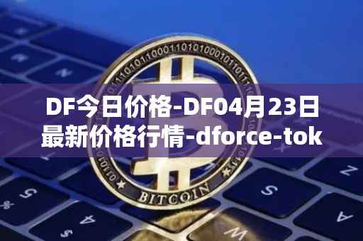DF今日价格-DF04月23日最新价格行情-dforce-token最新走势消息