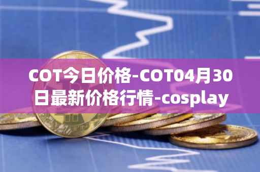 COT今日价格-COT04月30日最新价格行情-cosplay-token最新走势消息