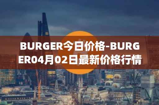 BURGER今日价格-BURGER04月02日最新价格行情-burger-swap最新走势消息