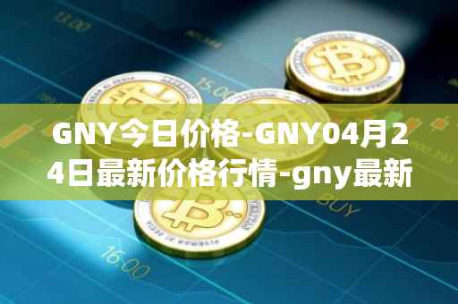 GNY今日价格-GNY04月24日最新价格行情-gny最新走势消息