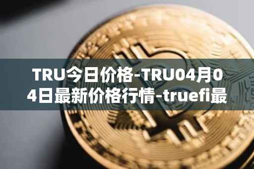 TRU今日价格-TRU04月04日最新价格行情-truefi最新走势消息