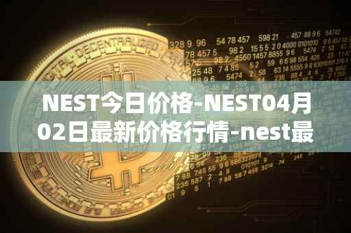 NEST今日价格-NEST04月02日最新价格行情-nest最新走势消息