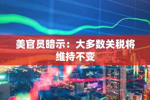 美官员暗示：大多数关税将维持不变