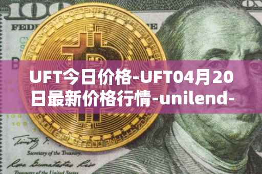 UFT今日价格-UFT04月20日最新价格行情-unilend-finance最新走势消息