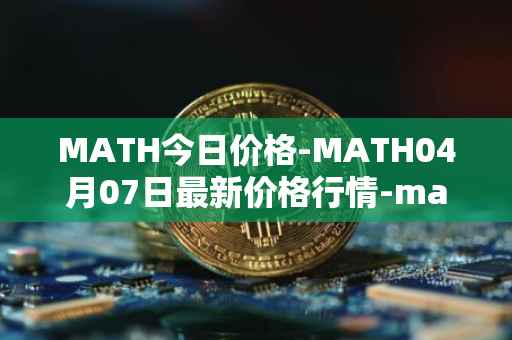 MATH今日价格-MATH04月07日最新价格行情-mathwallet最新走势消息