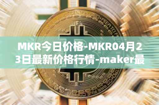 MKR今日价格-MKR04月23日最新价格行情-maker最新走势消息