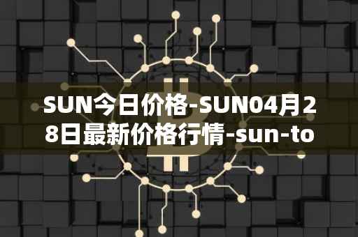 SUN今日价格-SUN04月28日最新价格行情-sun-token-new最新走势消息