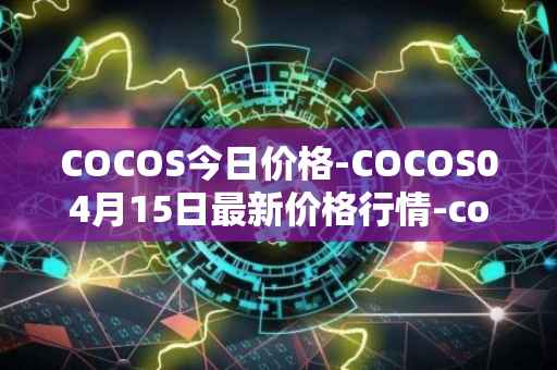 COCOS今日价格-COCOS04月15日最新价格行情-cocos-bcx最新走势消息