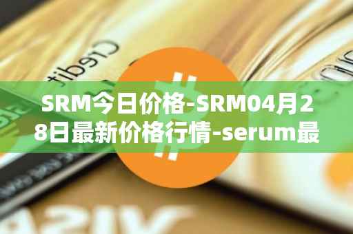 SRM今日价格-SRM04月28日最新价格行情-serum最新走势消息