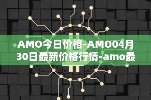 AMO今日价格-AMO04月30日最新价格行情-amo最新走势消息