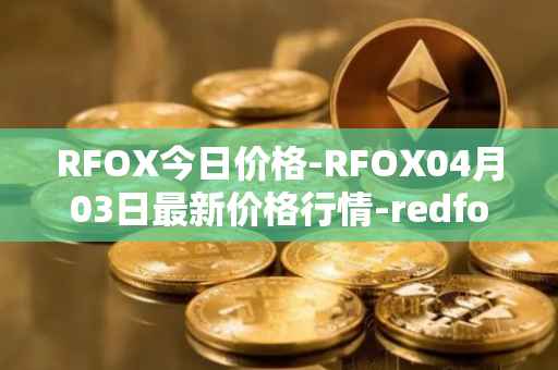 RFOX今日价格-RFOX04月03日最新价格行情-redfox-labs最新走势消息