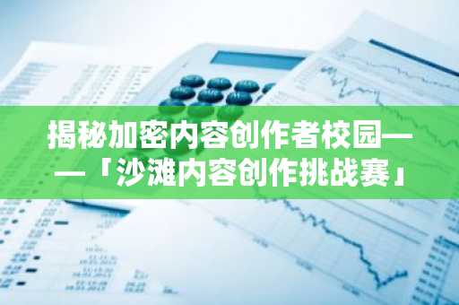 揭秘加密内容创作者校园——「沙滩内容创作挑战赛」震撼来袭