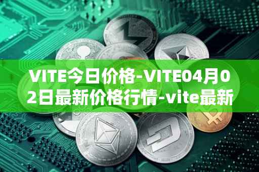 VITE今日价格-VITE04月02日最新价格行情-vite最新走势消息