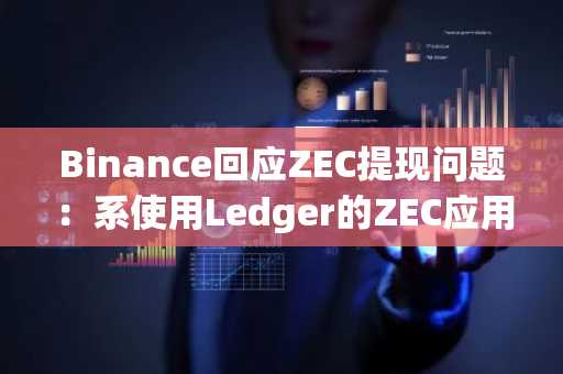 Binance回应ZEC提现问题：系使用Ledger的ZEC应用出现技术故障，预计4月17日前恢复提现