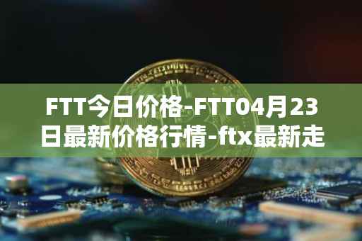 FTT今日价格-FTT04月23日最新价格行情-ftx最新走势消息