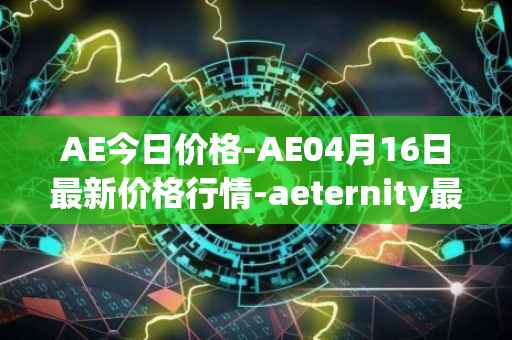 AE今日价格-AE04月16日最新价格行情-aeternity最新走势消息