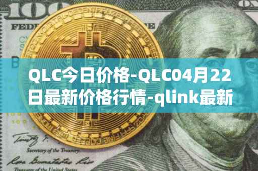 QLC今日价格-QLC04月22日最新价格行情-qlink最新走势消息