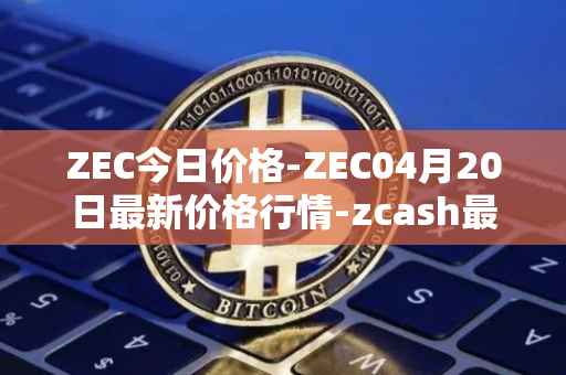 ZEC今日价格-ZEC04月20日最新价格行情-zcash最新走势消息