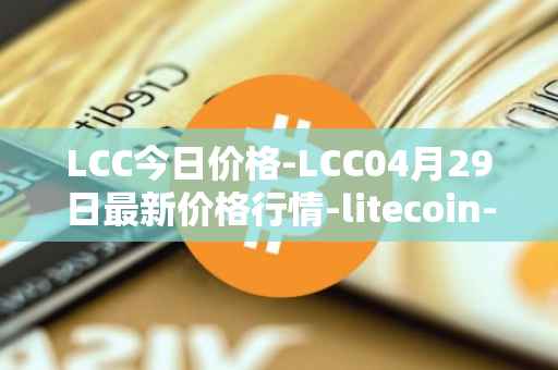 LCC今日价格-LCC04月29日最新价格行情-litecoin-cash最新走势消息