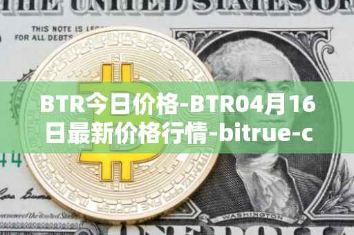 BTR今日价格-BTR04月16日最新价格行情-bitrue-coin最新走势消息