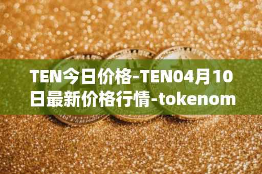 TEN今日价格-TEN04月10日最新价格行情-tokenomy最新走势消息