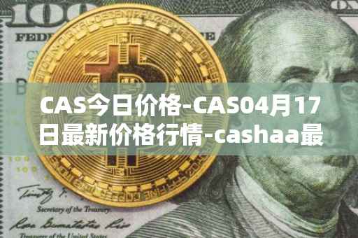 CAS今日价格-CAS04月17日最新价格行情-cashaa最新走势消息