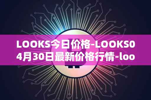 LOOKS今日价格-LOOKS04月30日最新价格行情-looksrare最新走势消息